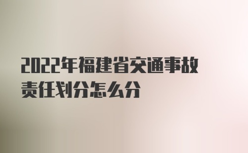 2022年福建省交通事故责任划分怎么分