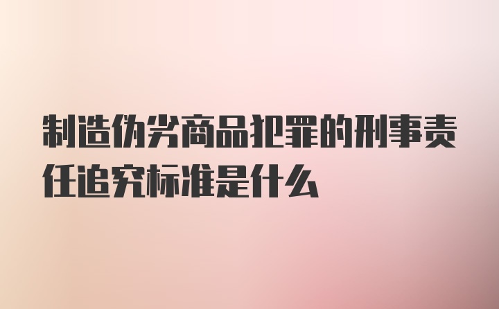 制造伪劣商品犯罪的刑事责任追究标准是什么