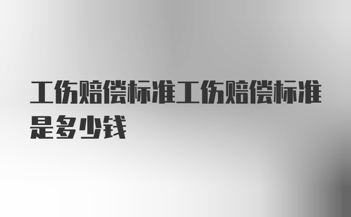 工伤赔偿标准工伤赔偿标准是多少钱