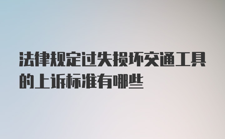 法律规定过失损坏交通工具的上诉标准有哪些