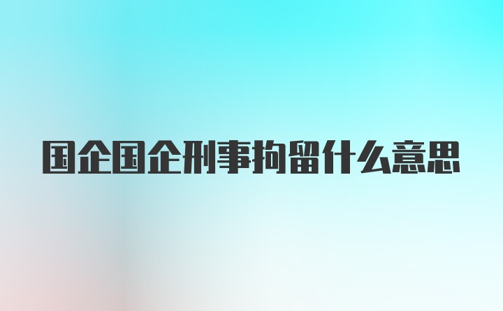 国企国企刑事拘留什么意思