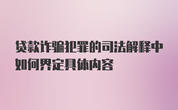 贷款诈骗犯罪的司法解释中如何界定具体内容