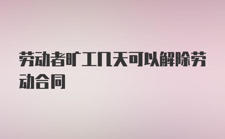 劳动者旷工几天可以解除劳动合同