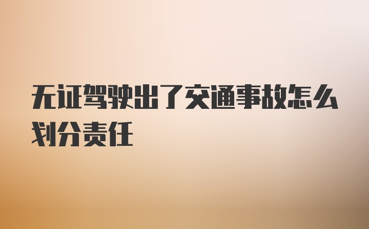 无证驾驶出了交通事故怎么划分责任