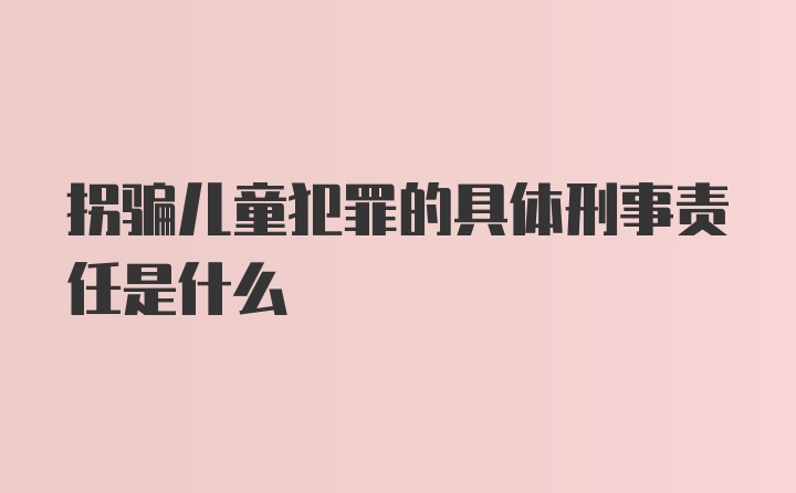 拐骗儿童犯罪的具体刑事责任是什么