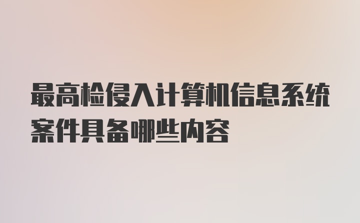 最高检侵入计算机信息系统案件具备哪些内容