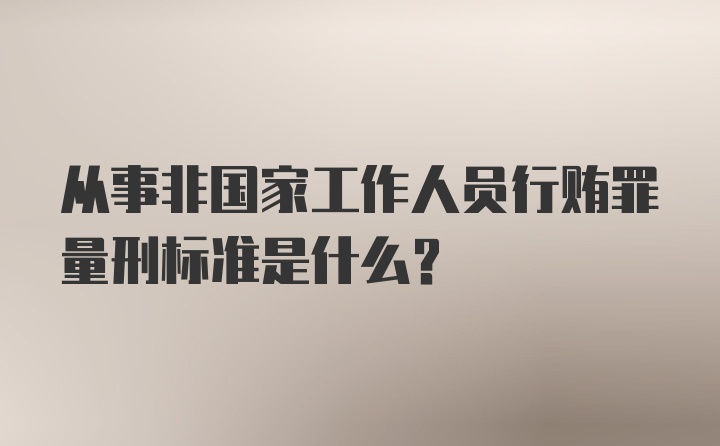 从事非国家工作人员行贿罪量刑标准是什么？