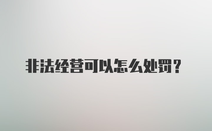 非法经营可以怎么处罚？