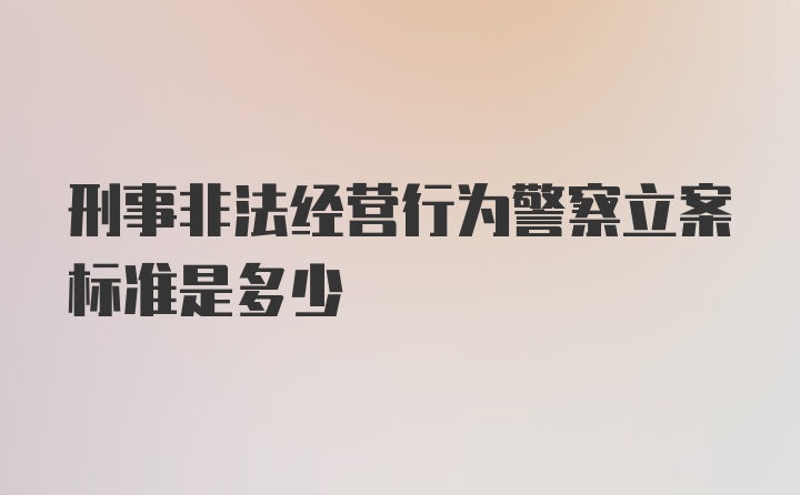 刑事非法经营行为警察立案标准是多少