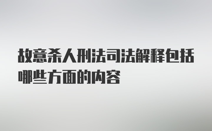 故意杀人刑法司法解释包括哪些方面的内容