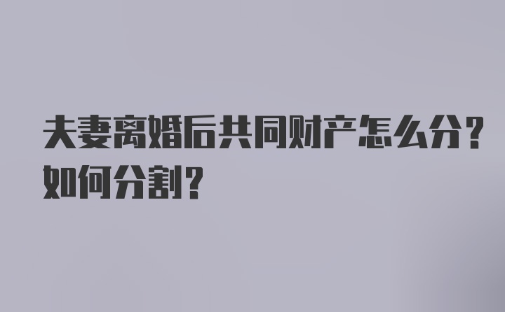 夫妻离婚后共同财产怎么分？如何分割？