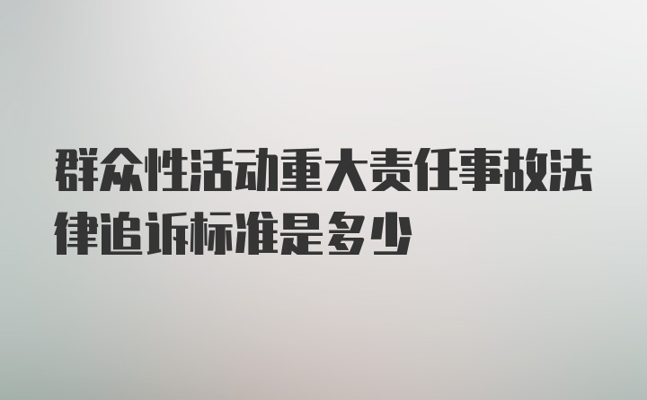 群众性活动重大责任事故法律追诉标准是多少