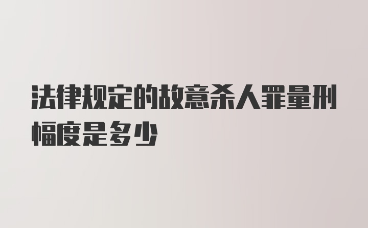 法律规定的故意杀人罪量刑幅度是多少