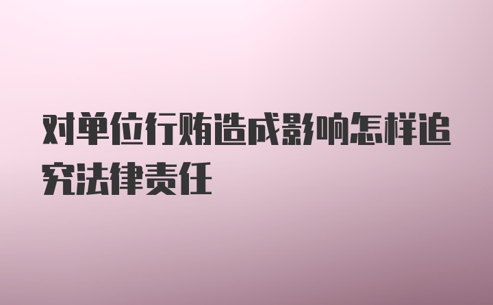 对单位行贿造成影响怎样追究法律责任