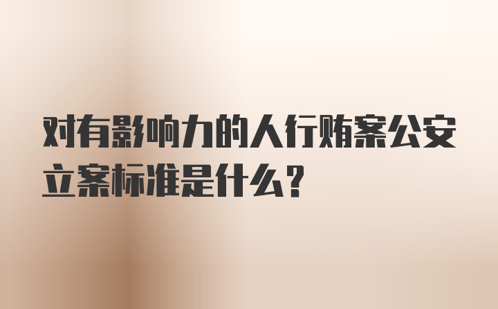 对有影响力的人行贿案公安立案标准是什么？