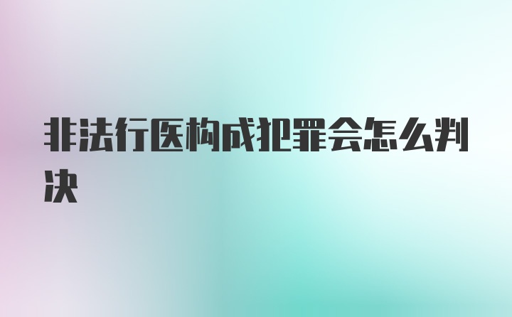 非法行医构成犯罪会怎么判决