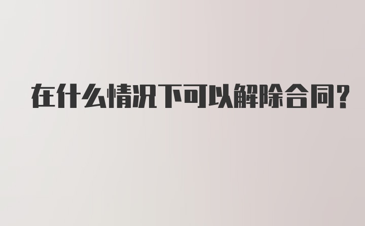 在什么情况下可以解除合同？