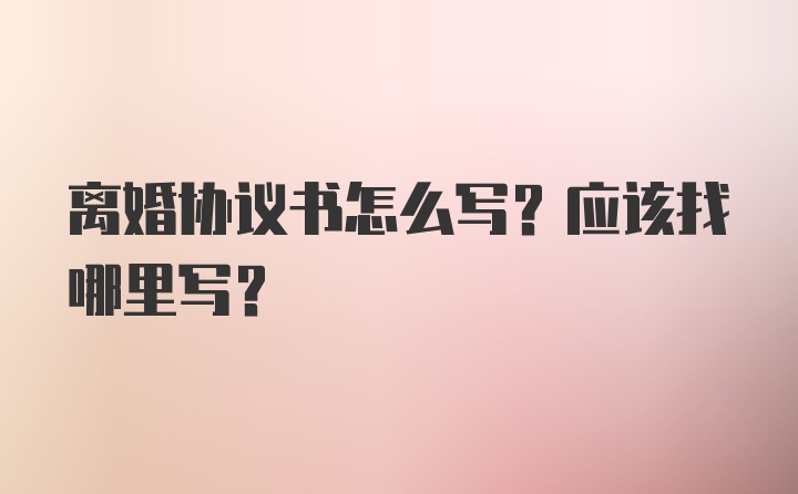 离婚协议书怎么写？应该找哪里写？