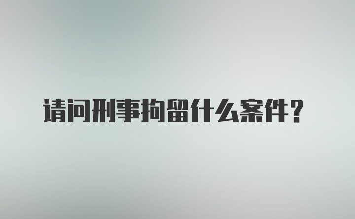 请问刑事拘留什么案件？