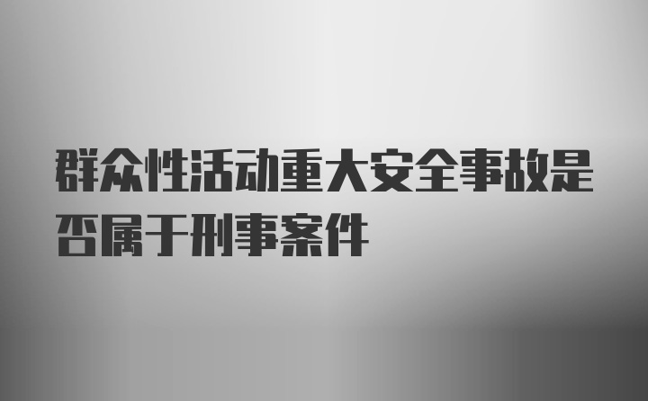 群众性活动重大安全事故是否属于刑事案件