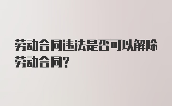 劳动合同违法是否可以解除劳动合同？