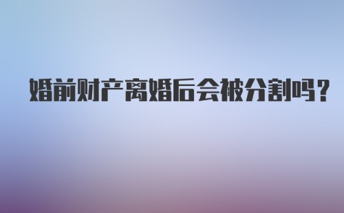 婚前财产离婚后会被分割吗？