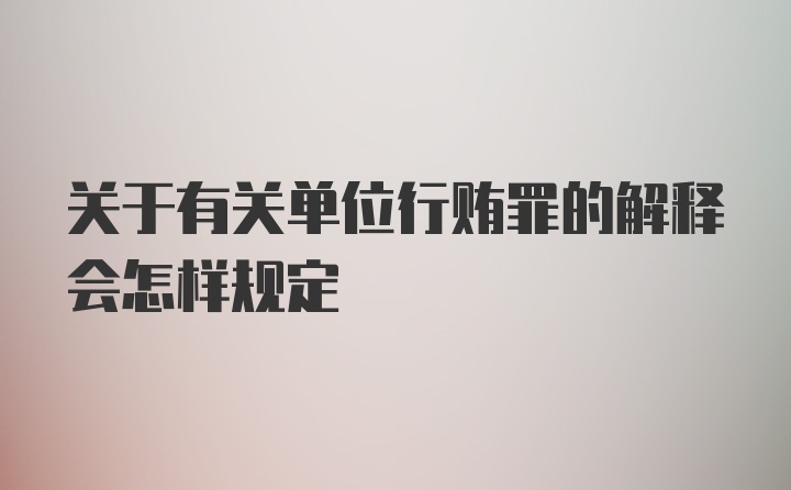 关于有关单位行贿罪的解释会怎样规定