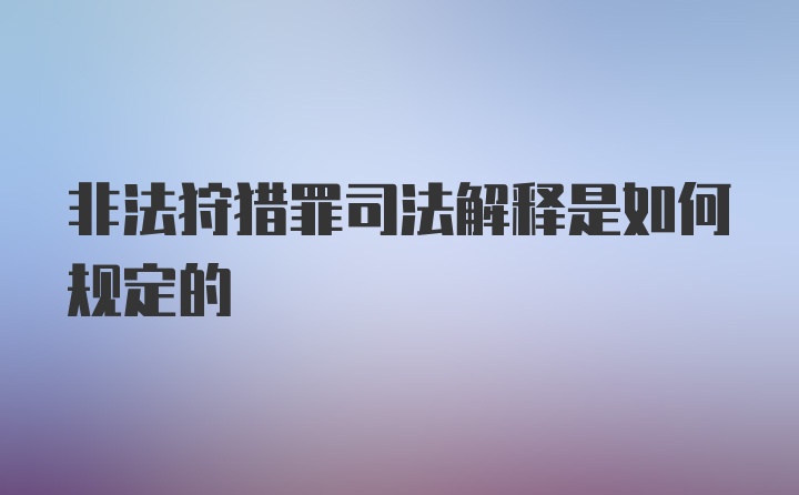 非法狩猎罪司法解释是如何规定的