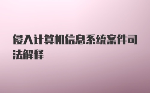 侵入计算机信息系统案件司法解释