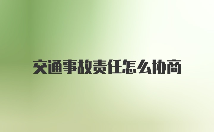 交通事故责任怎么协商