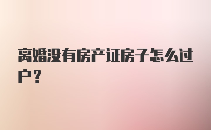 离婚没有房产证房子怎么过户？