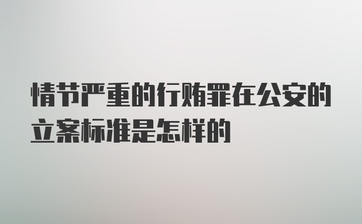 情节严重的行贿罪在公安的立案标准是怎样的