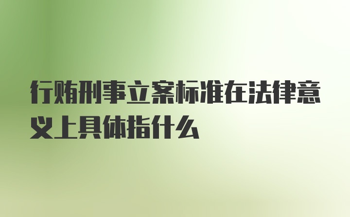 行贿刑事立案标准在法律意义上具体指什么