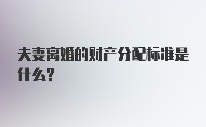 夫妻离婚的财产分配标准是什么？