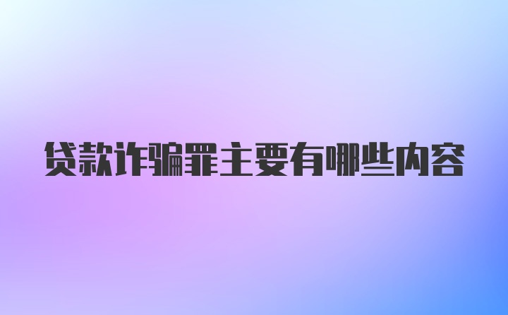 贷款诈骗罪主要有哪些内容