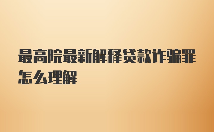 最高院最新解释贷款诈骗罪怎么理解