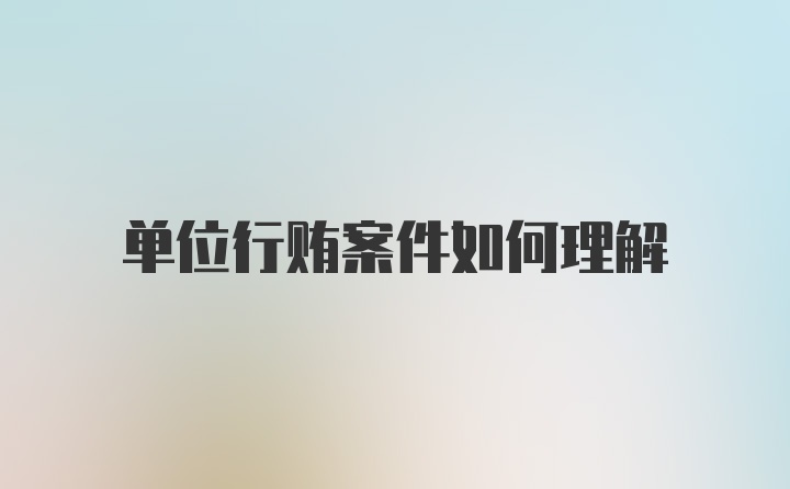 单位行贿案件如何理解