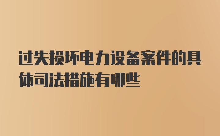 过失损坏电力设备案件的具体司法措施有哪些