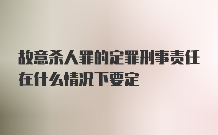 故意杀人罪的定罪刑事责任在什么情况下要定