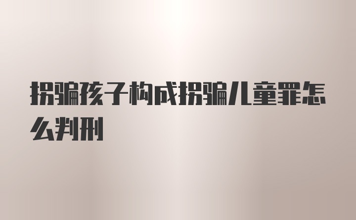 拐骗孩子构成拐骗儿童罪怎么判刑