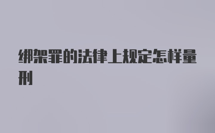 绑架罪的法律上规定怎样量刑