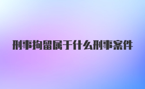 刑事拘留属于什么刑事案件