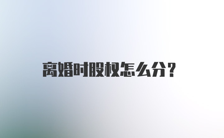 离婚时股权怎么分？