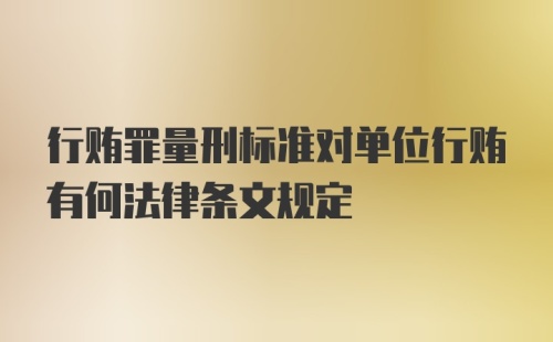 行贿罪量刑标准对单位行贿有何法律条文规定