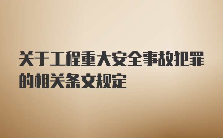 关于工程重大安全事故犯罪的相关条文规定