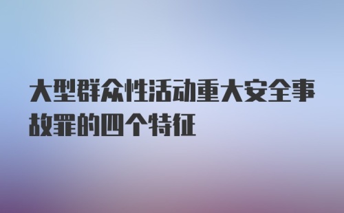 大型群众性活动重大安全事故罪的四个特征