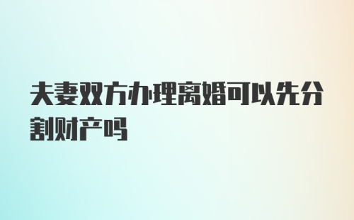 夫妻双方办理离婚可以先分割财产吗