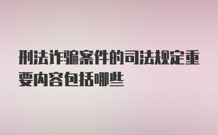 刑法诈骗案件的司法规定重要内容包括哪些
