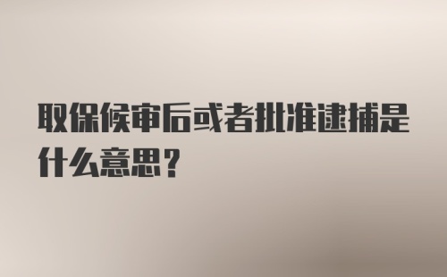 取保候审后或者批准逮捕是什么意思？