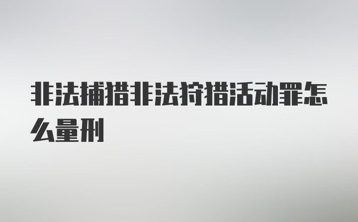 非法捕猎非法狩猎活动罪怎么量刑